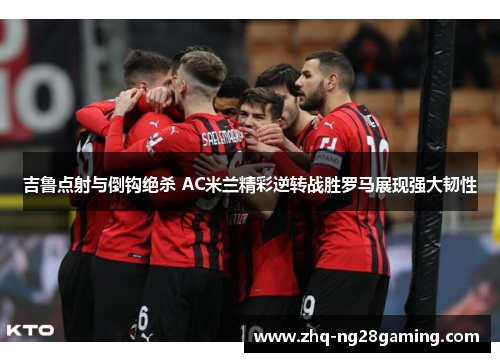 吉鲁点射与倒钩绝杀 AC米兰精彩逆转战胜罗马展现强大韧性