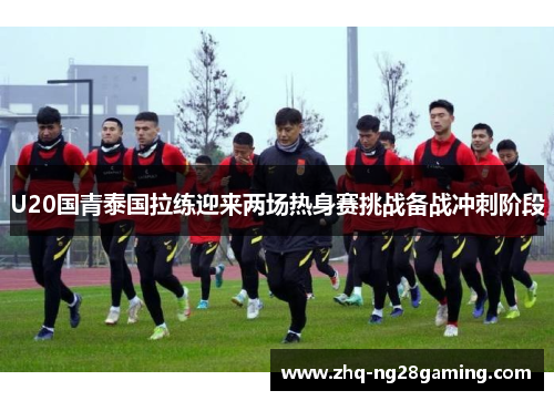 U20国青泰国拉练迎来两场热身赛挑战备战冲刺阶段