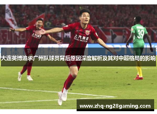 大连英博追求广州队球员背后原因深度解析及其对中超格局的影响