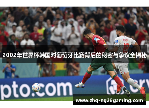 2002年世界杯韩国对葡萄牙比赛背后的秘密与争议全揭秘