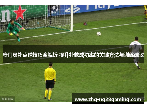 守门员扑点球技巧全解析 提升扑救成功率的关键方法与训练建议