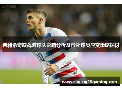 普利希奇缺战对球队影响分析及替补球员应变策略探讨