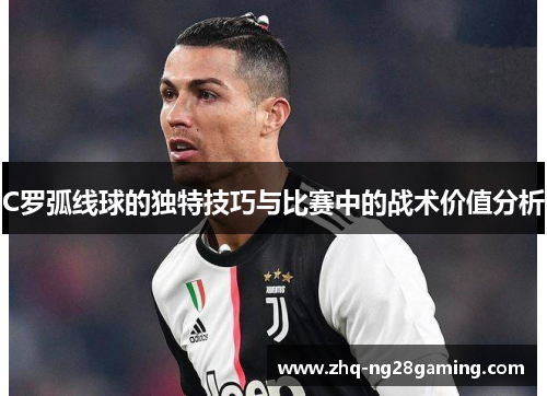 C罗弧线球的独特技巧与比赛中的战术价值分析