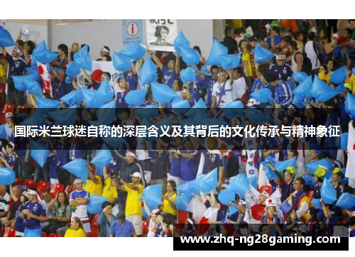 国际米兰球迷自称的深层含义及其背后的文化传承与精神象征