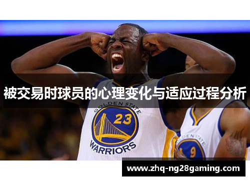 被交易时球员的心理变化与适应过程分析 被交易时球员的心理变化与适应过程分析