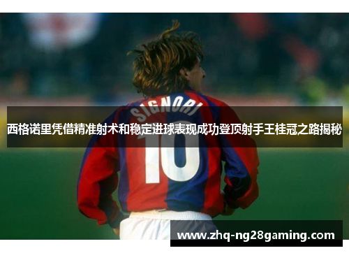 西格诺里凭借精准射术和稳定进球表现成功登顶射手王桂冠之路揭秘 西格诺里凭借精准射术和稳定进球表现成功登顶射手王桂冠之路揭秘