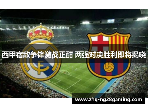 西甲宿敌争锋激战正酣 两强对决胜利即将揭晓 西甲宿敌争锋激战正酣 两强对决胜利即将揭晓