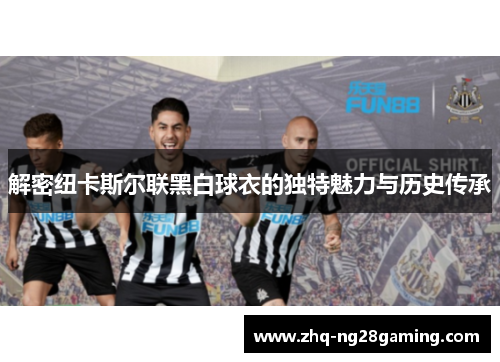 解密纽卡斯尔联黑白球衣的独特魅力与历史传承 解密纽卡斯尔联黑白球衣的独特魅力与历史传承