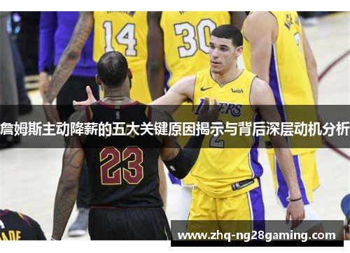 詹姆斯主动降薪的五大关键原因揭示与背后深层动机分析 詹姆斯主动降薪的五大关键原因揭示与背后深层动机分析