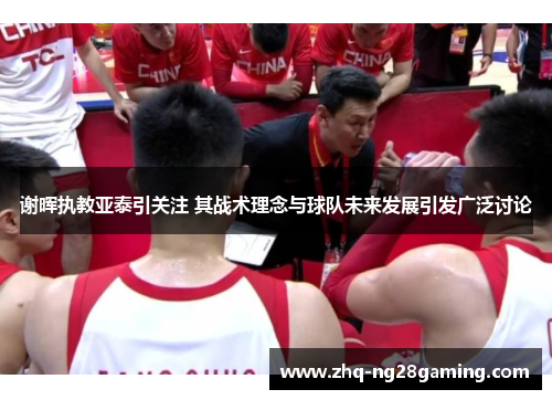 谢晖执教亚泰引关注 其战术理念与球队未来发展引发广泛讨论 谢晖执教亚泰引关注 其战术理念与球队未来发展引发广泛讨论