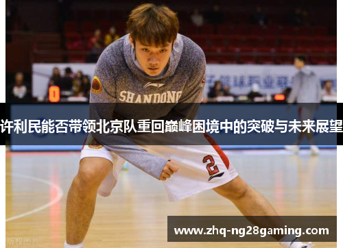 许利民能否带领北京队重回巅峰困境中的突破与未来展望 许利民能否带领北京队重回巅峰困境中的突破与未来展望