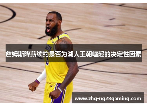 詹姆斯降薪续约是否为湖人王朝崛起的决定性因素 詹姆斯降薪续约是否为湖人王朝崛起的决定性因素