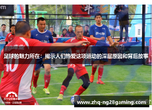 足球的魅力所在:揭示人们热爱这项运动的深层原因和背后故事 足球的魅力所在:揭示人们热爱这项运动的深层原因和背后故事
