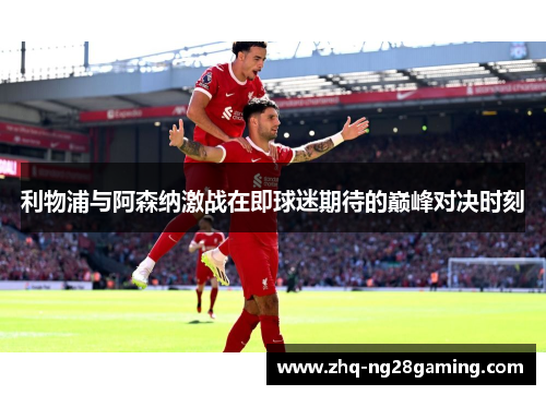 利物浦与阿森纳激战在即球迷期待的巅峰对决时刻 利物浦与阿森纳激战在即球迷期待的巅峰对决时刻