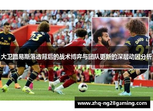 大卫路易斯落选背后的战术博弈与团队更新的深层动因分析