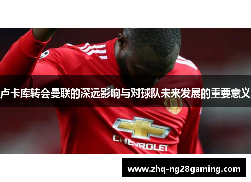 卢卡库转会曼联的深远影响与对球队未来发展的重要意义