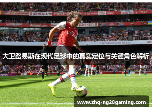 大卫路易斯在现代足球中的真实定位与关键角色解析 大卫路易斯在现代足球中的真实定位与关键角色解析