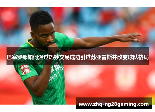 巴塞罗那如何通过巧妙交易成功引进苏亚雷斯并改变球队格局 巴塞罗那如何通过巧妙交易成功引进苏亚雷斯并改变球队格局