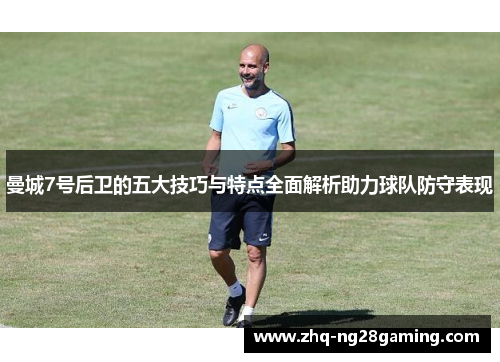 曼城7号后卫的五大技巧与特点全面解析助力球队防守表现 曼城7号后卫的五大技巧与特点全面解析助力球队防守表现