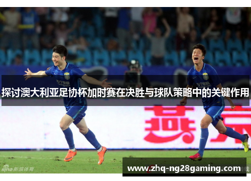 探讨澳大利亚足协杯加时赛在决胜与球队策略中的关键作用 探讨澳大利亚足协杯加时赛在决胜与球队策略中的关键作用