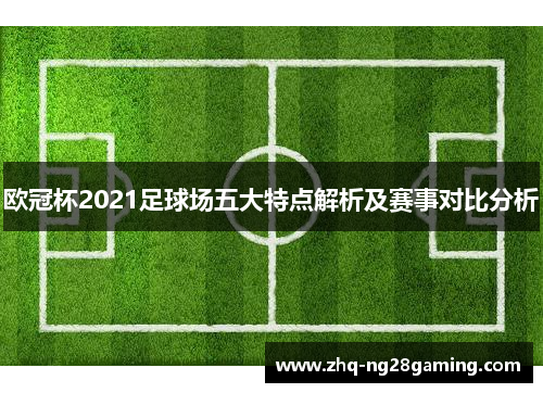 欧冠杯2021足球场五大特点解析及赛事对比分析