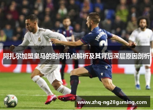 阿扎尔加盟皇马的时间节点解析及其背后深层原因剖析