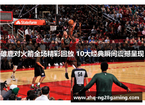 雄鹿对火箭全场精彩回放 10大经典瞬间震撼呈现 雄鹿对火箭全场精彩回放 10大经典瞬间震撼呈现