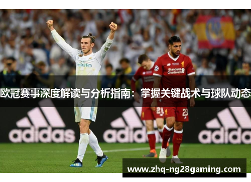 欧冠赛事深度解读与分析指南:掌握关键战术与球队动态 欧冠赛事深度解读与分析指南:掌握关键战术与球队动态