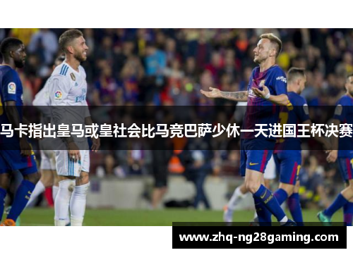 马卡指出皇马或皇社会比马竞巴萨少休一天进国王杯决赛