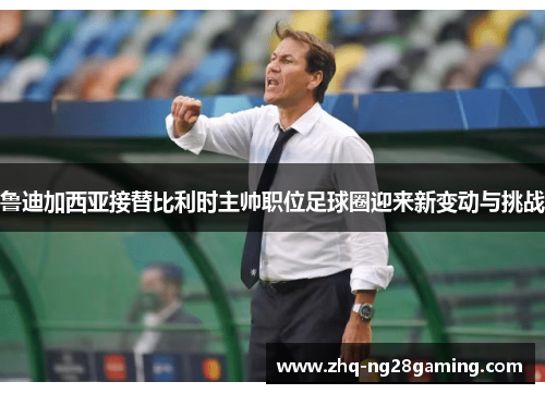 鲁迪加西亚接替比利时主帅职位足球圈迎来新变动与挑战