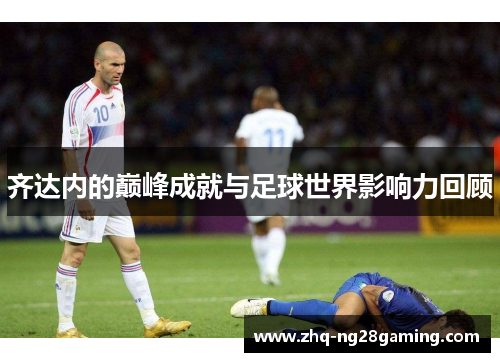 齐达内的巅峰成就与足球世界影响力回顾