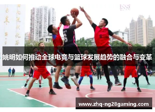 姚明如何推动全球电竞与篮球发展趋势的融合与变革