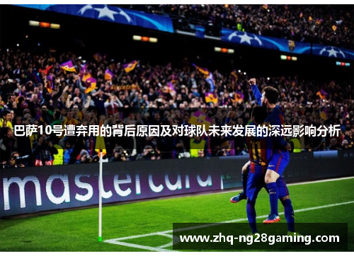 巴萨10号遭弃用的背后原因及对球队未来发展的深远影响分析