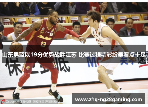 山东男篮以19分优势战胜江苏 比赛过程精彩纷呈看点十足