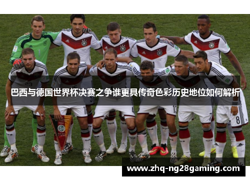 巴西与德国世界杯决赛之争谁更具传奇色彩历史地位如何解析