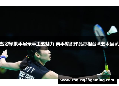 戴资颖携手展示手工艺魅力 亲手编织作品亮相台湾艺术展览