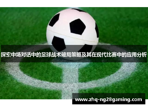 探索中场对话中的足球战术破局策略及其在现代比赛中的应用分析 探索中场对话中的足球战术破局策略及其在现代比赛中的应用分析