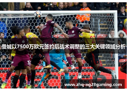 曼城以7500万欧元签约后战术调整的三大关键领域分析