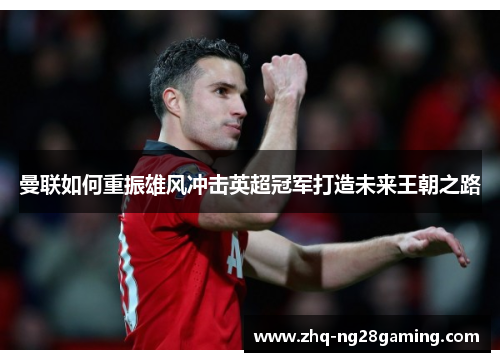 曼联如何重振雄风冲击英超冠军打造未来王朝之路