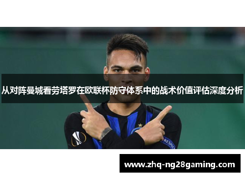 从对阵曼城看劳塔罗在欧联杯防守体系中的战术价值评估深度分析