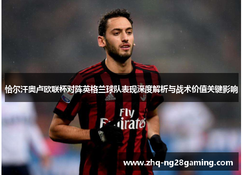 恰尔汗奥卢欧联杯对阵英格兰球队表现深度解析与战术价值关键影响