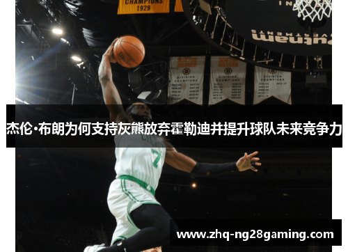 杰伦·布朗为何支持灰熊放弃霍勒迪并提升球队未来竞争力 杰伦·布朗为何支持灰熊放弃霍勒迪并提升球队未来竞争力