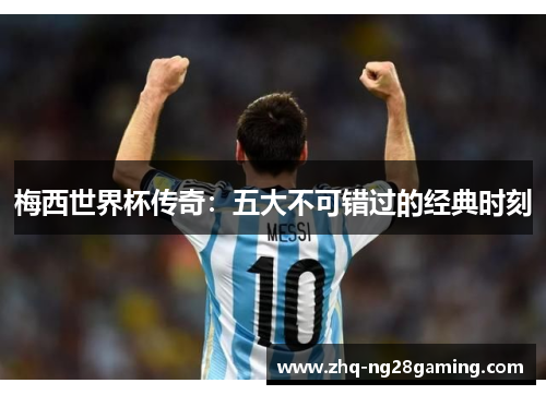 梅西世界杯传奇：五大不可错过的经典时刻