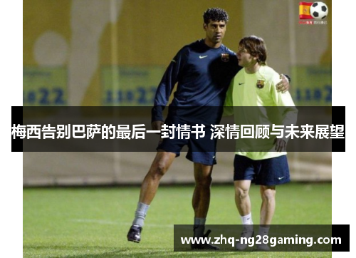 梅西告别巴萨的最后一封情书 深情回顾与未来展望