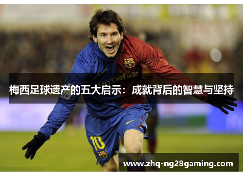 梅西足球遗产的五大启示：成就背后的智慧与坚持