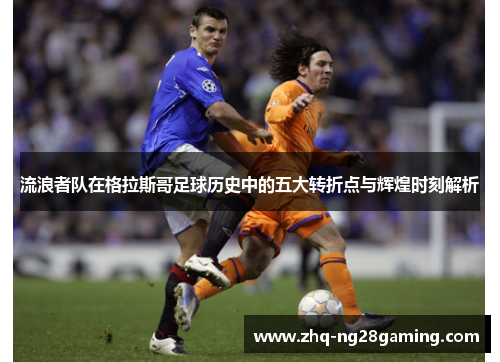 流浪者队在格拉斯哥足球历史中的五大转折点与辉煌时刻解析 流浪者队在格拉斯哥足球历史中的五大转折点与辉煌时刻解析