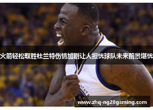 火箭轻松取胜杜兰特伤情加剧让人担忧球队未来前景堪忧