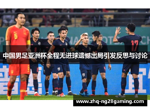 中国男足亚洲杯全程无进球遗憾出局引发反思与讨论