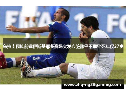 乌拉圭民族前锋伊斯基耶多赛场突发心脏骤停不幸猝死年仅27岁