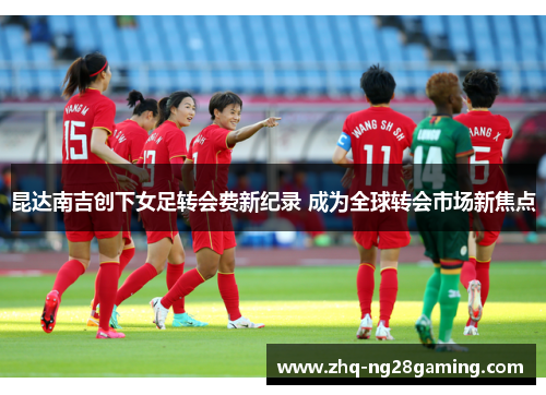 昆达南吉创下女足转会费新纪录 成为全球转会市场新焦点